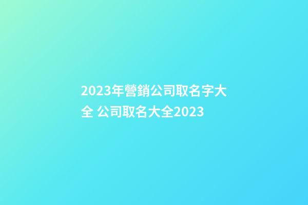 2023年營銷公司取名字大全 公司取名大全2023-第1張-公司起名-玄機派
